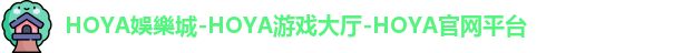 HOYA娛樂城-HOYA游戏大厅-HOYA官网平台